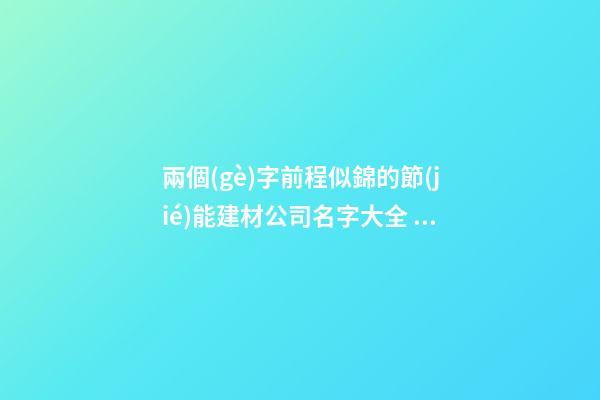 兩個(gè)字前程似錦的節(jié)能建材公司名字大全 這些合適推薦